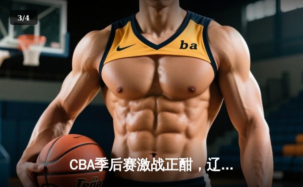 CBA季后赛激战正酣，辽宁本钢加时险胜广东东莞大益总分2-1领先 - 3