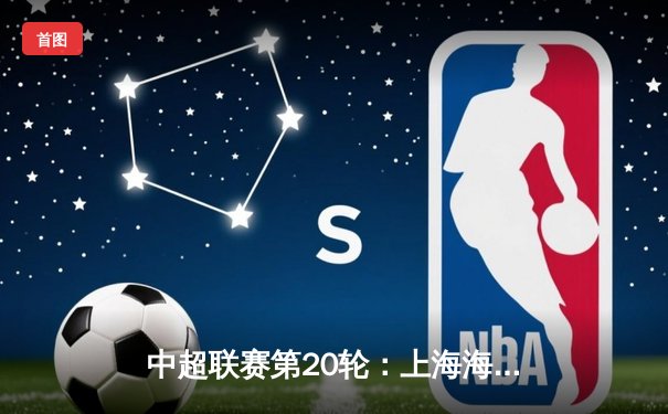 中超联赛第20轮：上海海港主场3-1力克山东泰山，武磊梅开二度领跑射手榜