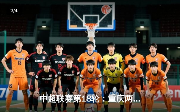 中超联赛第18轮：重庆两江竞技主场3-2逆转山东泰山，费尔南多梅开二度创赛季新高 - 2