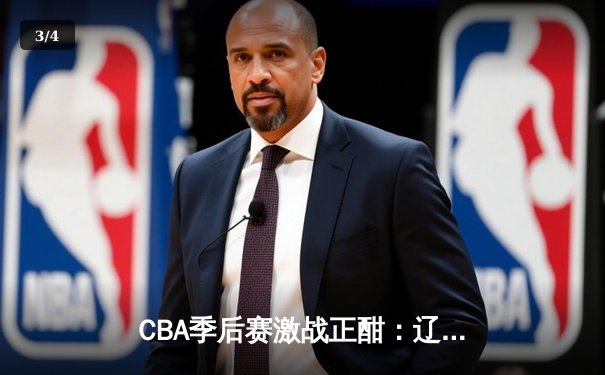 CBA季后赛激战正酣：辽宁本钢加时险胜广东东莞大益，赵继伟独揽35分率队夺赛点 - 3
