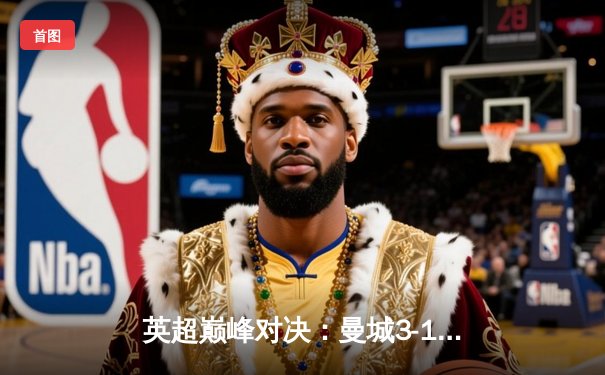 英超巅峰对决：曼城3-1逆转曼联，哈兰德双响统治曼市德比