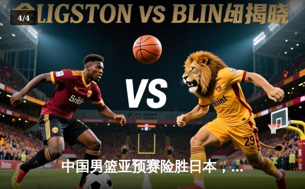 中国男篮亚预赛险胜日本，杨瀚森国家队首秀惊艳砍两双 - 4