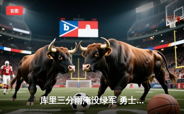 库里三分雨淹没绿军 勇士主场大胜凯尔特人夺赛季关键战