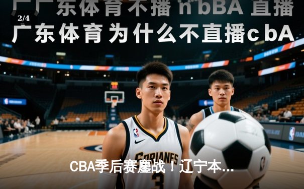 CBA季后赛鏖战！辽宁本钢加时逆转广东宏远，赵继伟砍30+10率队夺赛点 - 2