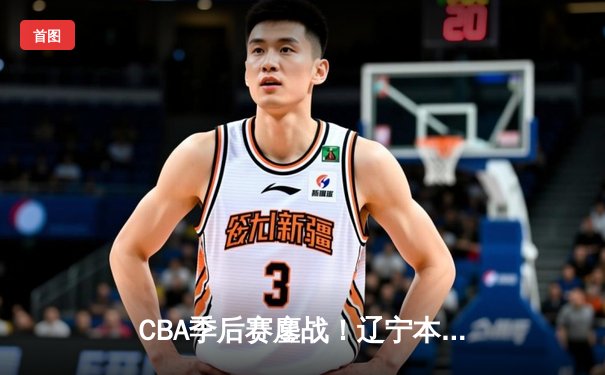 CBA季后赛鏖战！辽宁本钢加时险胜广东宏远，赵继伟35+9率队夺赛点