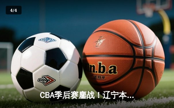 CBA季后赛鏖战！辽宁本钢加时险胜广东宏远，赵继伟35+9率队夺赛点 - 4