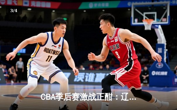 CBA季后赛激战正酣：辽宁本钢主场力克浙江广厦，赵继伟关键三分锁定胜局 - 3