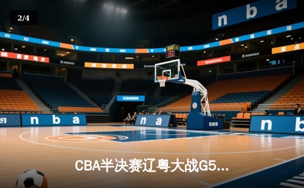 CBA半决赛辽粤大战G5落幕 辽宁男篮逆转广东晋级总决赛 - 2