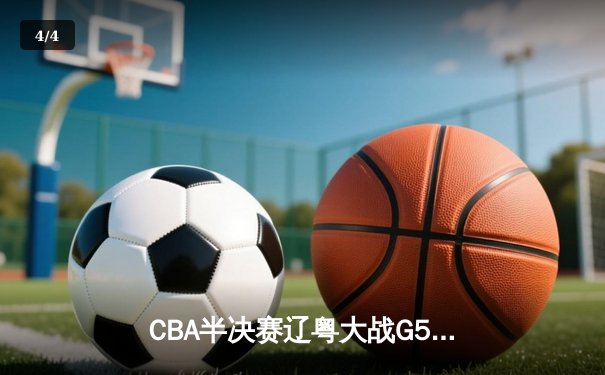CBA半决赛辽粤大战G5落幕 辽宁男篮逆转广东晋级总决赛 - 4