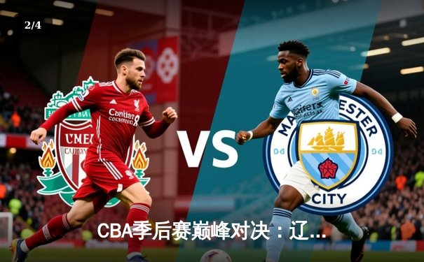 CBA季后赛巅峰对决：辽宁本钢加时险胜广东宏远，赵继伟狂砍33分创生涯新高 - 2