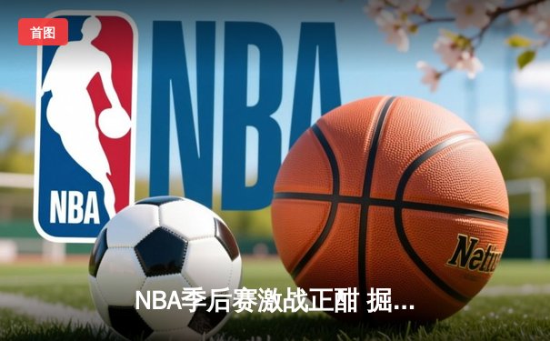 NBA季后赛激战正酣 掘金主场加时险胜勇士创收视新高