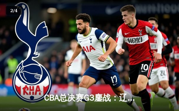 CBA总决赛G3鏖战：辽宁本钢主场力克新疆广汇，总比分2-1领先 - 2