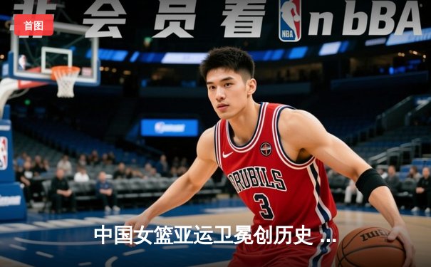 中国女篮亚运卫冕创历史 韩旭李梦合砍47分力克日本夺冠