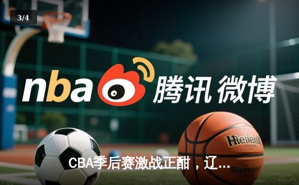 CBA季后赛激战正酣，辽宁本钢加时险胜广东宏远，总比分2-1夺赛点 - 3
