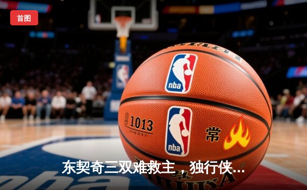 东契奇三双难救主，独行侠惜败凯尔特人总决赛首战告捷