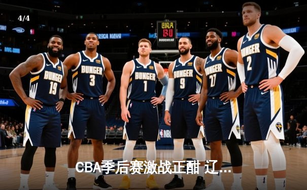 CBA季后赛激战正酣 辽宁本钢加时险胜广东宏远晋级总决赛 - 4
