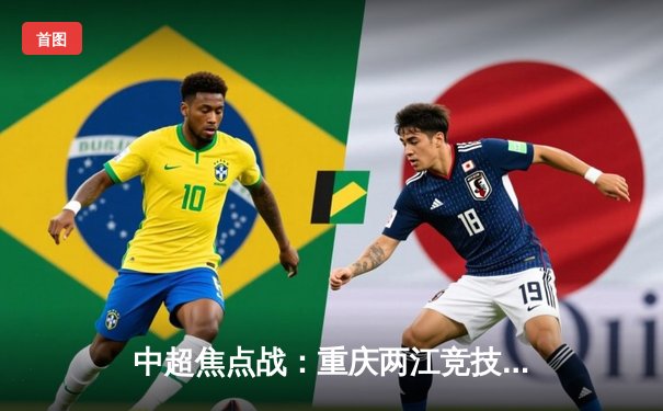 中超焦点战：重庆两江竞技主场力克广州城，本土新星闪耀全场