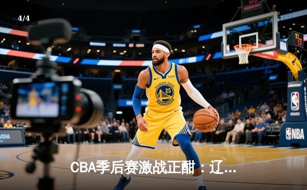 CBA季后赛激战正酣：辽宁逆转广东夺赛点，赵继伟30+10统治加时赛 - 4