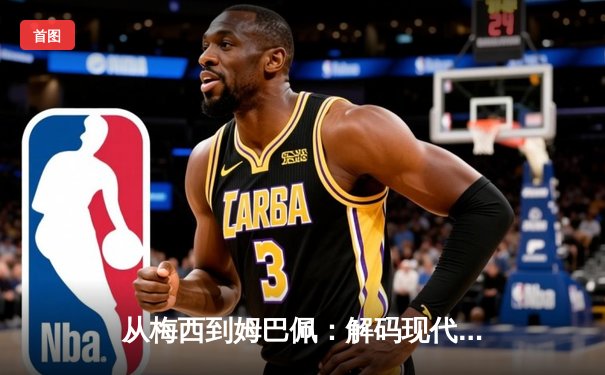 从梅西到姆巴佩：解码现代足球巨星商业价值的演变与未来