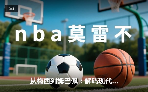 从梅西到姆巴佩：解码现代足球巨星商业价值的演变与未来 - 2